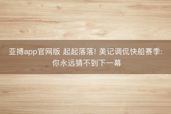 亚搏app官网版 起起落落! 美记调侃快船赛季: 你永远猜不到下一幕