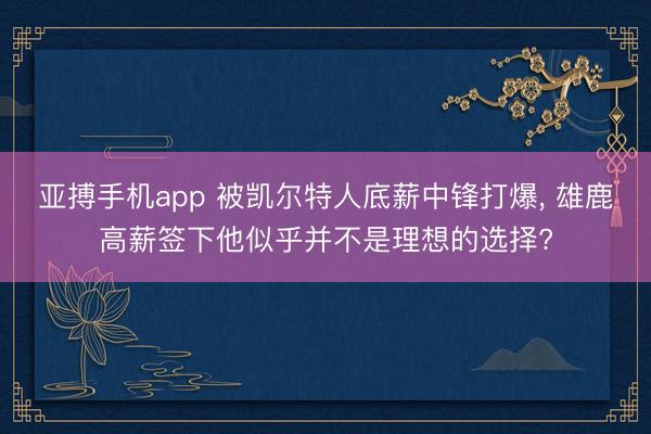 亚搏手机app 被凯尔特人底薪中锋打爆, 雄鹿高薪签下他似乎并不是理想的选择?