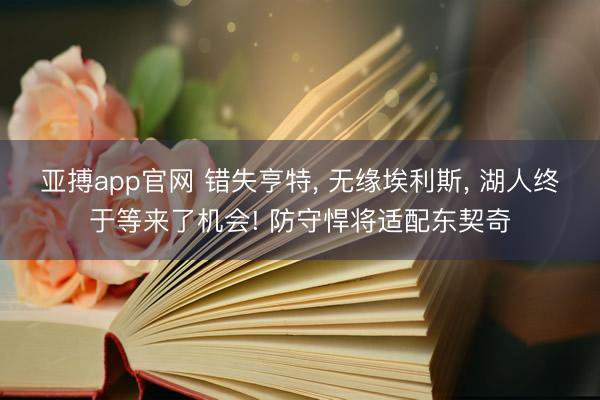 亚搏app官网 错失亨特， 无缘埃利斯， 湖人终于等来了机会! 防守悍将适配东契奇