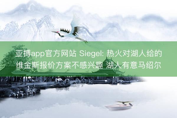 亚搏app官方网站 Siegel: 热火对湖人给的维金斯报价方案不感兴趣 湖人有意马绍尔
