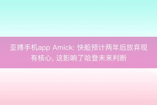 亚搏手机app Amick: 快船预计两年后放弃现有核心， 这影响了哈登未来判断
