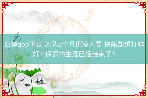 亚搏app下载 离队2个月仍没人要 快船却越打越好? 保罗的生涯已经结束了?
