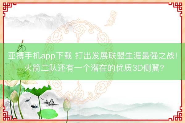 亚搏手机app下载 打出发展联盟生涯最强之战! 火箭二队还有一个潜在的优质3D侧翼?