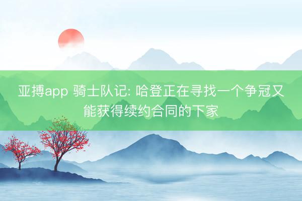 亚搏app 骑士队记: 哈登正在寻找一个争冠又能获得续约合同的下家