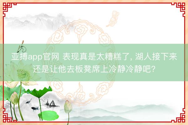 亚搏app官网 表现真是太糟糕了， 湖人接下来还是让他去板凳席上冷静冷静吧?