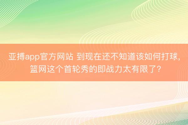 亚搏app官方网站 到现在还不知道该如何打球, 篮网这个首轮秀的即战力太有限了?