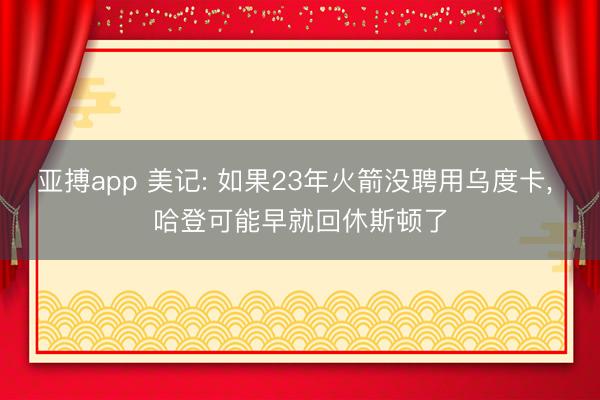 亚搏app 美记: 如果23年火箭没聘用乌度卡, 哈登可能早就回休斯顿了