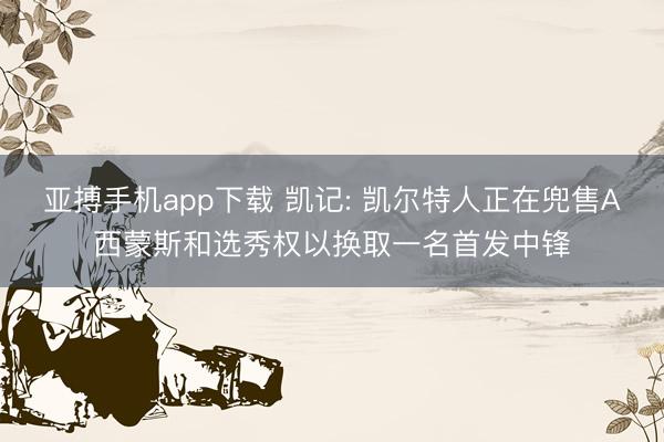 亚搏手机app下载 凯记: 凯尔特人正在兜售A西蒙斯和选秀权以换取一名首发中锋