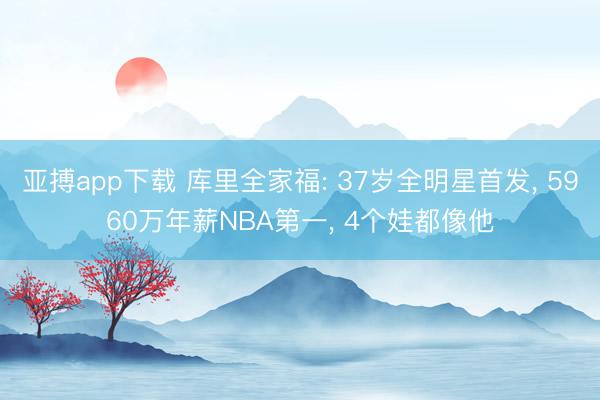 亚搏app下载 库里全家福: 37岁全明星首发， 5960万年薪NBA第一， 4个娃都像他