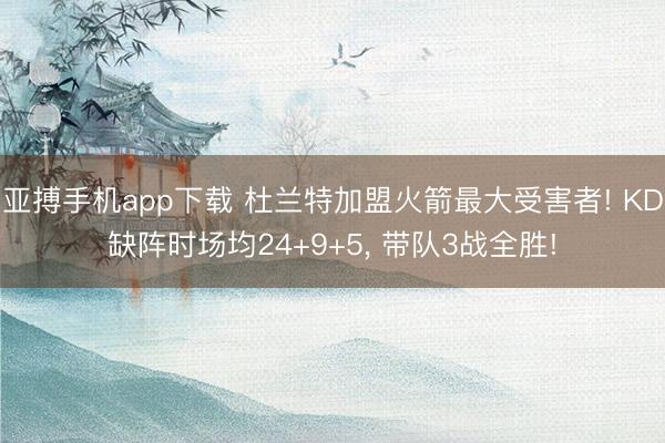 亚搏手机app下载 杜兰特加盟火箭最大受害者! KD缺阵时场均24+9+5, 带队3战全胜!