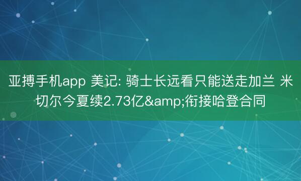 亚搏手机app 美记: 骑士长远看只能送走加兰 米切尔今夏续2.73亿&衔接哈登合同