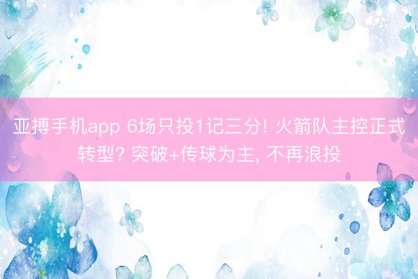 亚搏手机app 6场只投1记三分! 火箭队主控正式转型? 突破+传球为主， 不再浪投