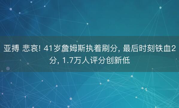 亚搏 悲哀! 41岁詹姆斯执着刷分, 最后时刻铁血2分, 1.7万人评分创新低