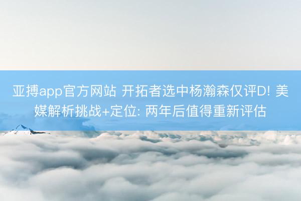 亚搏app官方网站 开拓者选中杨瀚森仅评D! 美媒解析挑战+定位: 两年后值得重新评估