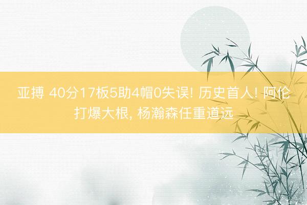 亚搏 40分17板5助4帽0失误! 历史首人! 阿伦打爆大根， 杨瀚森任重道远
