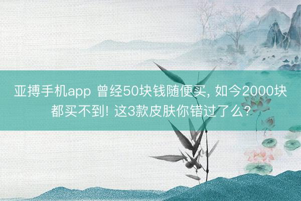 亚搏手机app 曾经50块钱随便买， 如今2000块都买不到! 这3款皮肤你错过了么?