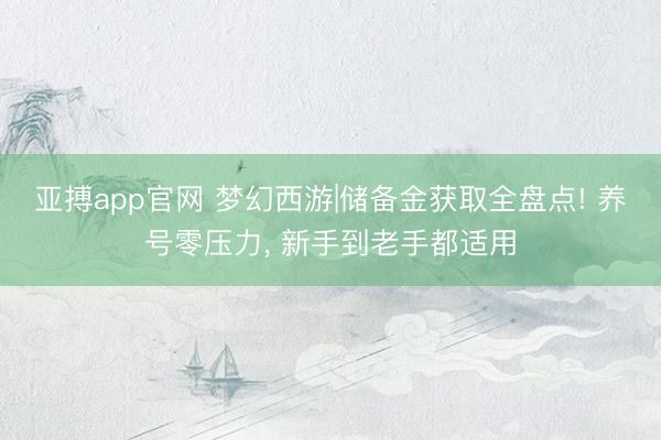 亚搏app官网 梦幻西游|储备金获取全盘点! 养号零压力, 新手到老手都适用