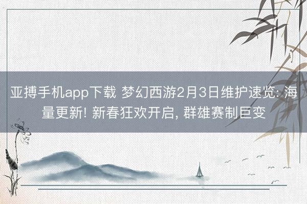 亚搏手机app下载 梦幻西游2月3日维护速览: 海量更新! 新春狂欢开启， 群雄赛制巨变