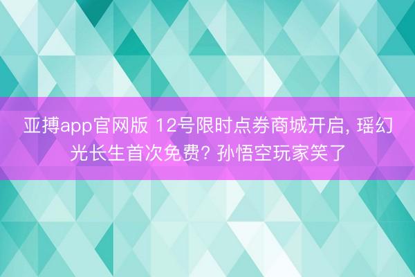 亚搏app官网版 12号限时点券商城开启， 瑶幻光长生首次免费? 孙悟空玩家笑了