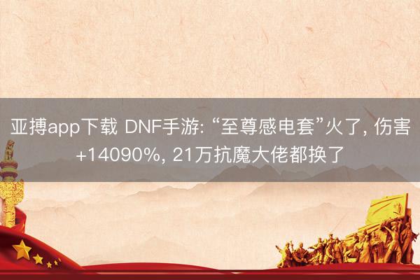 亚搏app下载 DNF手游: “至尊感电套”火了， 伤害+14090%， 21万抗魔大佬都换了