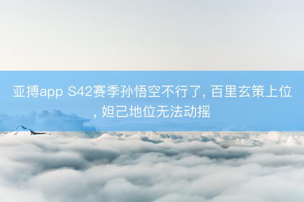 亚搏app S42赛季孙悟空不行了, 百里玄策上位, 妲己地位无法动摇
