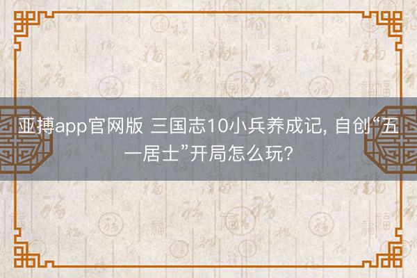 亚搏app官网版 三国志10小兵养成记, 自创“五一居士”开局怎么玩?