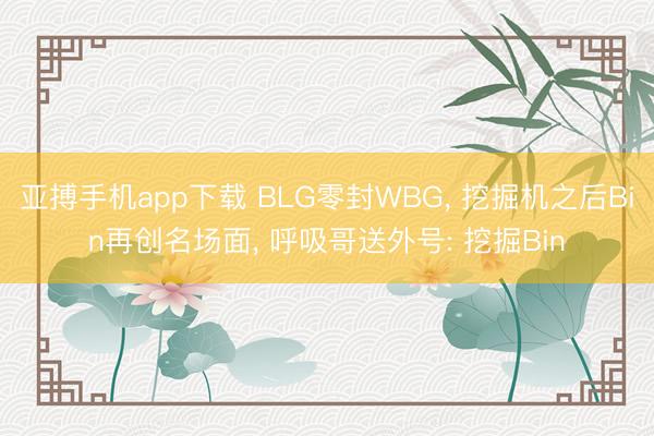 亚搏手机app下载 BLG零封WBG, 挖掘机之后Bin再创名场面, 呼吸哥送外号: 挖掘Bin
