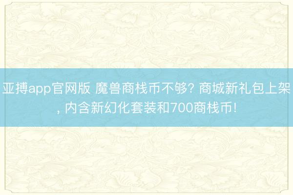 亚搏app官网版 魔兽商栈币不够? 商城新礼包上架, 内含新幻化套装和700商栈币!