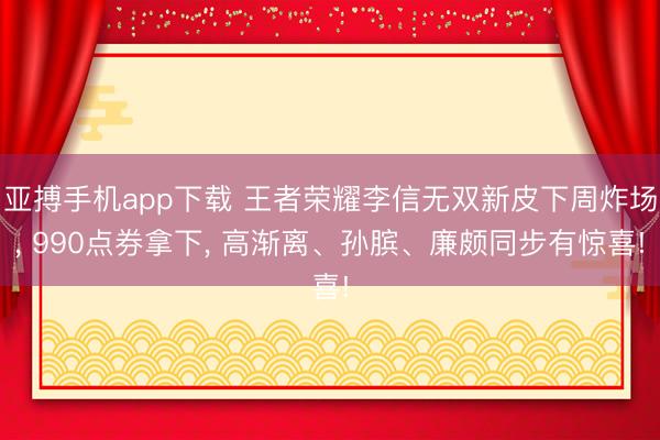 亚搏手机app下载 王者荣耀李信无双新皮下周炸场, 990点券拿下, 高渐离、孙膑、廉颇同步有惊喜!