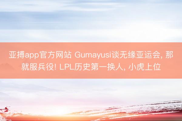 亚搏app官方网站 Gumayusi谈无缘亚运会， 那就服兵役! LPL历史第一换人， 小虎上位