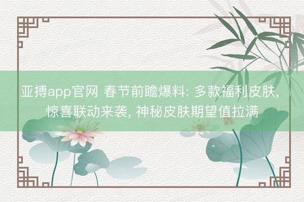 亚搏app官网 春节前瞻爆料: 多款福利皮肤, 惊喜联动来袭, 神秘皮肤期望值拉满