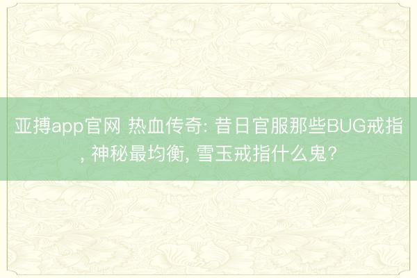 亚搏app官网 热血传奇: 昔日官服那些BUG戒指, 神秘最均衡, 雪玉戒指什么鬼?