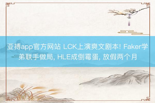 亚搏app官方网站 LCK上演爽文剧本! Faker学弟联手做局， HLE成倒霉蛋， 放假两个月