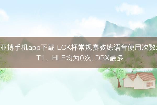 亚搏手机app下载 LCK杯常规赛教练语音使用次数: T1、HLE均为0次, DRX最多