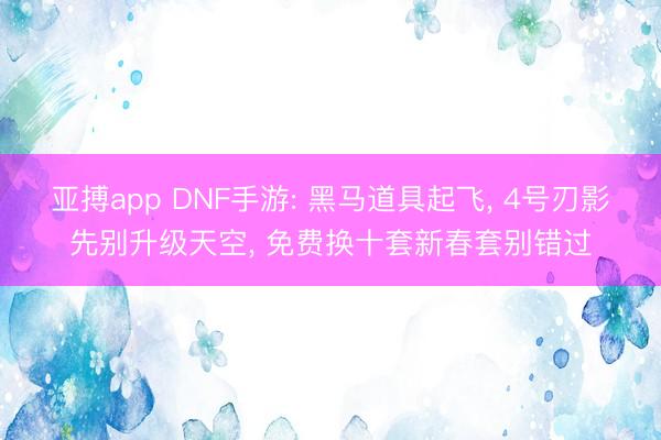 亚搏app DNF手游: 黑马道具起飞, 4号刃影先别升级天空, 免费换十套新春套别错过