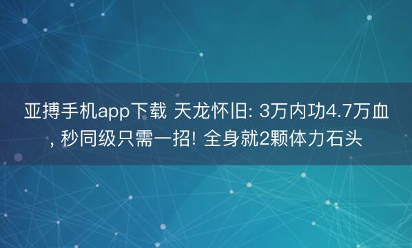 亚搏手机app下载 天龙怀旧: 3万内功4.7万血, 秒同级只需一招! 全身就2颗体力石头