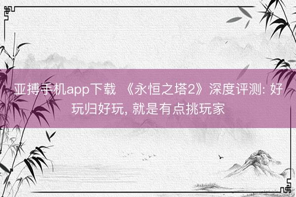 亚搏手机app下载 《永恒之塔2》深度评测: 好玩归好玩， 就是有点挑玩家