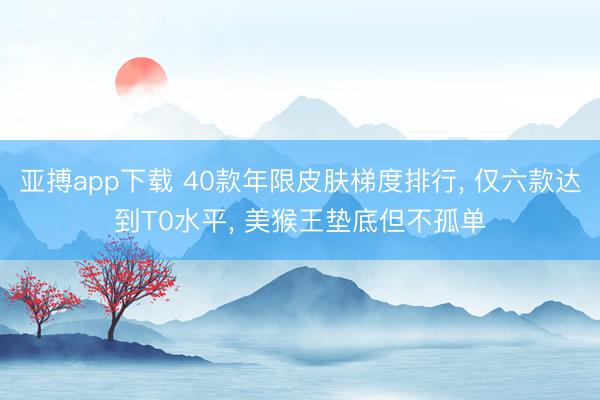 亚搏app下载 40款年限皮肤梯度排行， 仅六款达到T0水平， 美猴王垫底但不孤单