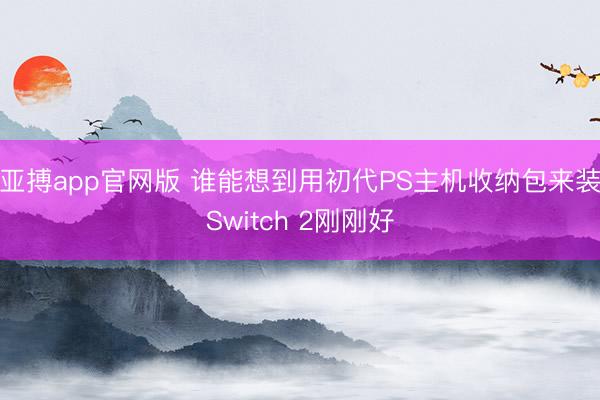 亚搏app官网版 谁能想到用初代PS主机收纳包来装Switch 2刚刚好