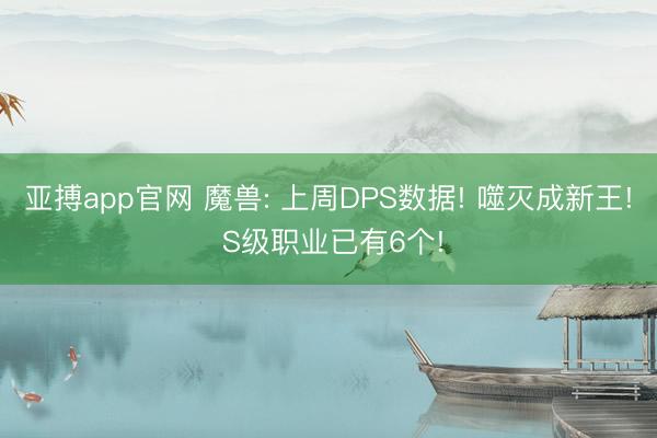 亚搏app官网 魔兽: 上周DPS数据! 噬灭成新王! S级职业已有6个!