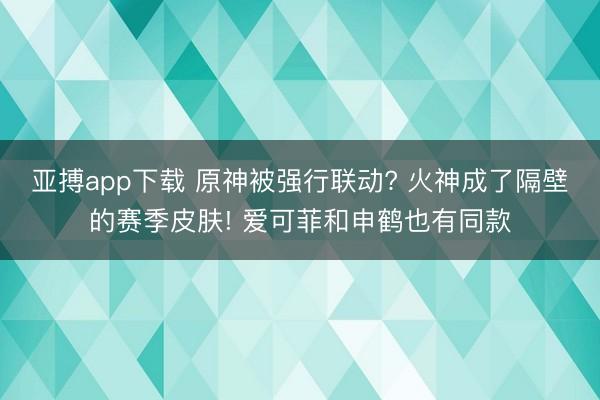 亚搏app下载 原神被强行联动? 火神成了隔壁的赛季皮肤! 爱可菲和申鹤也有同款