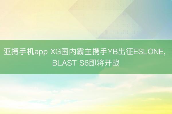 亚搏手机app XG国内霸主携手YB出征ESLONE， BLAST S6即将开战