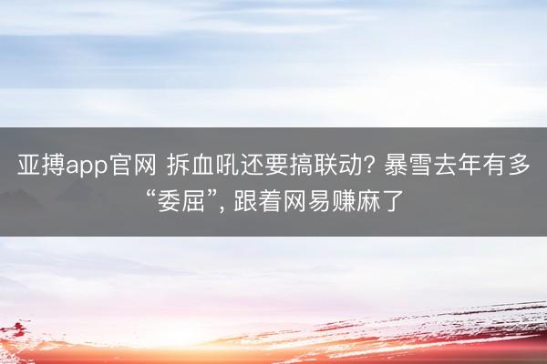 亚搏app官网 拆血吼还要搞联动? 暴雪去年有多“委屈”， 跟着网易赚麻了