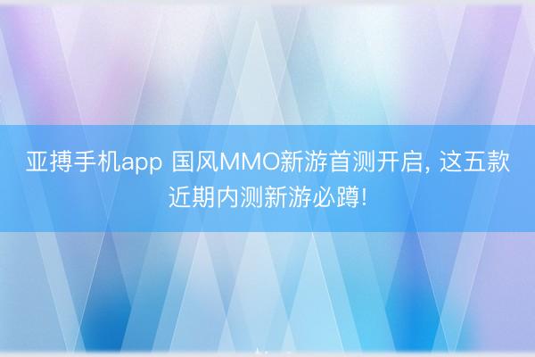 亚搏手机app 国风MMO新游首测开启， 这五款近期内测新游必蹲!