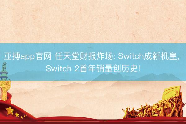 亚搏app官网 任天堂财报炸场: Switch成新机皇， Switch 2首年销量创历史!