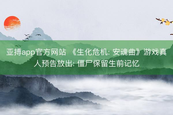 亚搏app官方网站 《生化危机: 安魂曲》游戏真人预告放出: 僵尸保留生前记忆