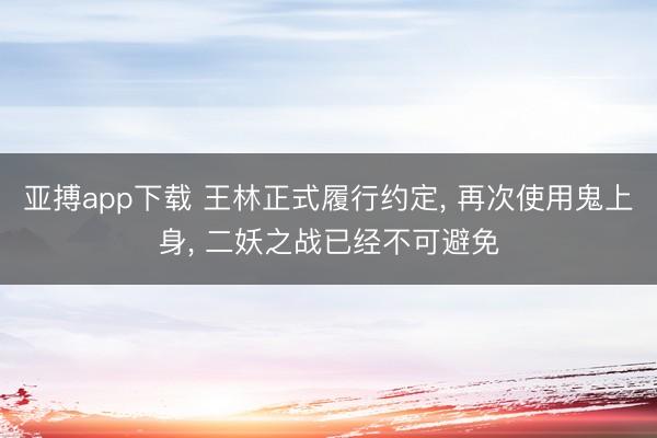 亚搏app下载 王林正式履行约定， 再次使用鬼上身， 二妖之战已经不可避免
