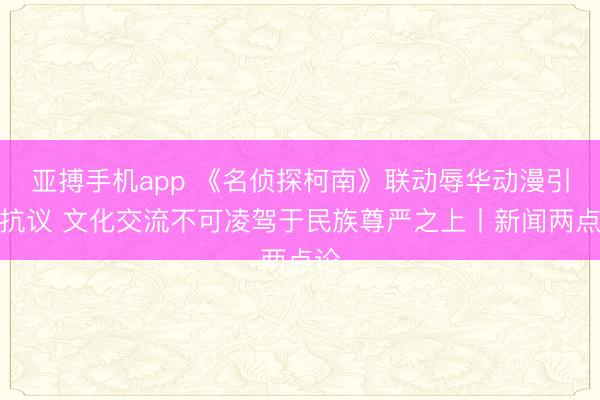 亚搏手机app 《名侦探柯南》联动辱华动漫引发抗议 文化交流不可凌驾于民族尊严之上丨新闻两点论