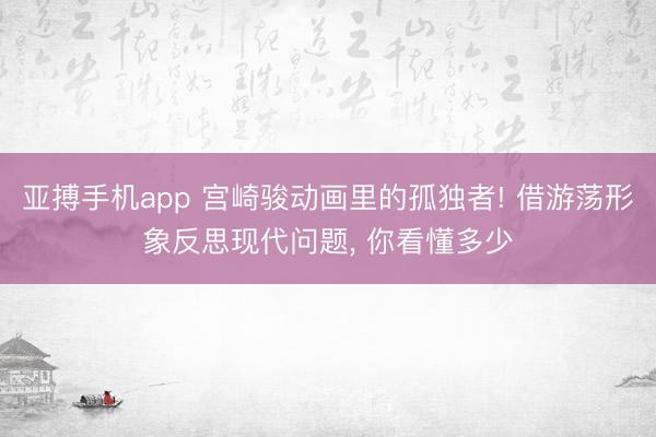 亚搏手机app 宫崎骏动画里的孤独者! 借游荡形象反思现代问题， 你看懂多少