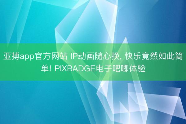 亚搏app官方网站 IP动画随心换， 快乐竟然如此简单! PIXBADGE电子吧唧体验